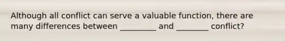 Although all conflict can serve a valuable function, there are many differences between _________ and ________ conflict?