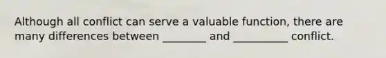 Although all conflict can serve a valuable function, there are many differences between ________ and __________ conflict.