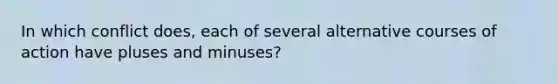 In which conflict does, each of several alternative courses of action have pluses and minuses?