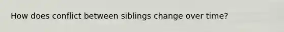 How does conflict between siblings change over time?