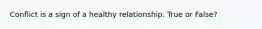 Conflict is a sign of a healthy relationship. True or False?
