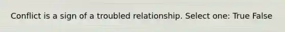 Conflict is a sign of a troubled relationship. Select one: True False