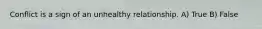 Conflict is a sign of an unhealthy relationship. A) True B) False