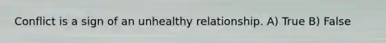 Conflict is a sign of an unhealthy relationship. A) True B) False