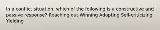 In a conflict situation, which of the following is a constructive and passive response? Reaching out Winning Adapting Self-criticizing Yielding