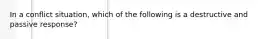 In a conflict situation, which of the following is a destructive and passive response?