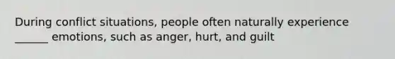 During conflict situations, people often naturally experience ______ emotions, such as anger, hurt, and guilt