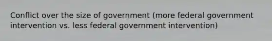 Conflict over the size of government (more federal government intervention vs. less federal government intervention)