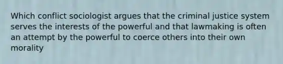 Which conflict sociologist argues that the criminal justice system serves the interests of the powerful and that lawmaking is often an attempt by the powerful to coerce others into their own morality