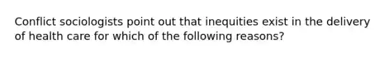 Conflict sociologists point out that inequities exist in the delivery of health care for which of the following reasons?