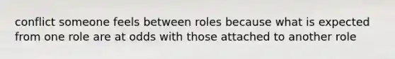 conflict someone feels between roles because what is expected from one role are at odds with those attached to another role