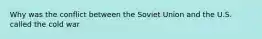 Why was the conflict between the Soviet Union and the U.S. called the cold war