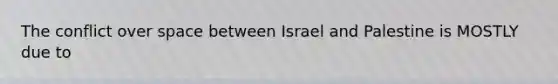 The conflict over space between Israel and Palestine is MOSTLY due to