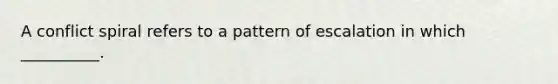 A conflict spiral refers to a pattern of escalation in which __________.