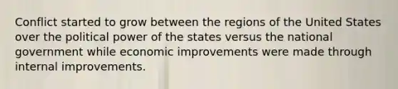 Conflict started to grow between the regions of the United States over the political power of the states versus the national government while economic improvements were made through internal improvements.