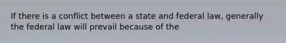 If there is a conflict between a state and federal law, generally the federal law will prevail because of the