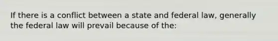 If there is a conflict between a state and federal law, generally the federal law will prevail because of the: