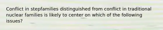 Conflict in stepfamilies distinguished from conflict in traditional nuclear families is likely to center on which of the following issues?