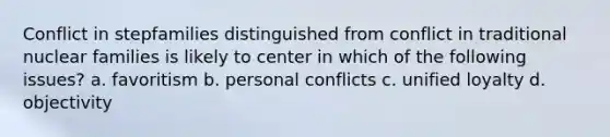 Conflict in stepfamilies distinguished from conflict in traditional nuclear families is likely to center in which of the following issues? a. favoritism b. personal conflicts c. unified loyalty d. objectivity