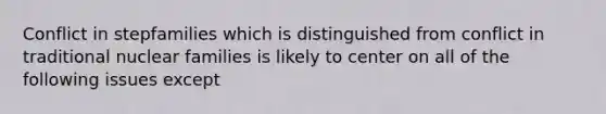 Conflict in stepfamilies which is distinguished from conflict in traditional nuclear families is likely to center on all of the following issues except