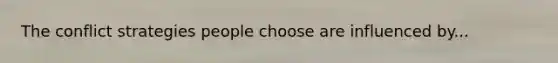 The conflict strategies people choose are influenced by...