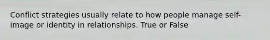 Conflict strategies usually relate to how people manage self-image or identity in relationships. True or False