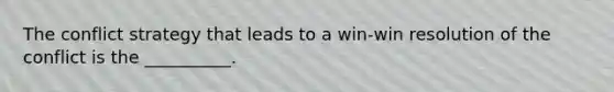 The conflict strategy that leads to a win-win resolution of the conflict is the __________.