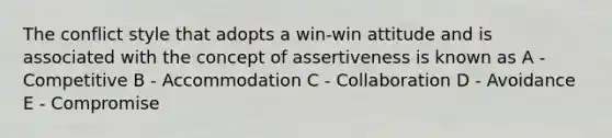 The conflict style that adopts a win-win attitude and is associated with the concept of assertiveness is known as A - Competitive B - Accommodation C - Collaboration D - Avoidance E - Compromise