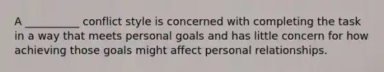 A __________ conflict style is concerned with completing the task in a way that meets personal goals and has little concern for how achieving those goals might affect personal relationships.