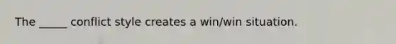 The _____ conflict style creates a win/win situation.