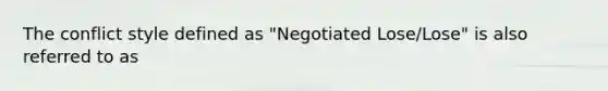 The conflict style defined as "Negotiated Lose/Lose" is also referred to as