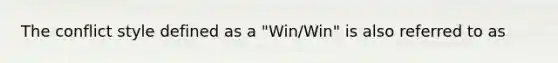 The conflict style defined as a "Win/Win" is also referred to as