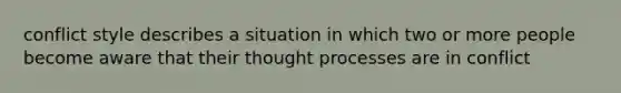 conflict style describes a situation in which two or more people become aware that their thought processes are in conflict