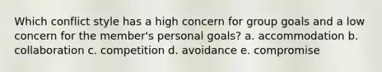 Which conflict style has a high concern for group goals and a low concern for the member's personal goals? a. accommodation b. collaboration c. competition d. avoidance e. compromise