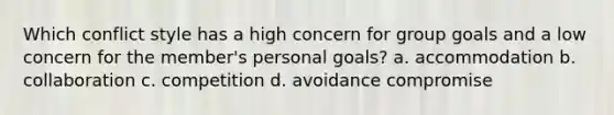 Which conflict style has a high concern for group goals and a low concern for the member's personal goals? a. accommodation b. collaboration c. competition d. avoidance compromise