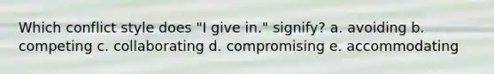 Which conflict style does "I give in." signify? a. avoiding b. competing c. collaborating d. compromising e. accommodating