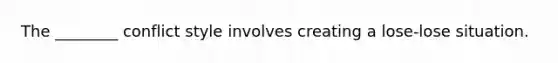 The ________ conflict style involves creating a lose-lose situation.