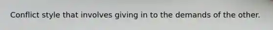 Conflict style that involves giving in to the demands of the other.