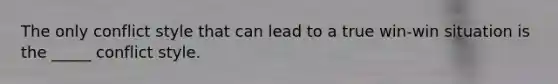 The only conflict style that can lead to a true win-win situation is the _____ conflict style.