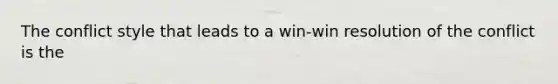 The conflict style that leads to a win-win resolution of the conflict is the