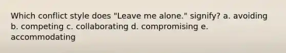 Which conflict style does "Leave me alone." signify? a. avoiding b. competing c. collaborating d. compromising e. accommodating