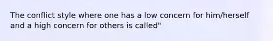 The conflict style where one has a low concern for him/herself and a high concern for others is called"