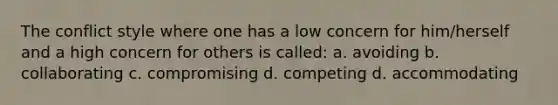 The conflict style where one has a low concern for him/herself and a high concern for others is called: a. avoiding b. collaborating c. compromising d. competing d. accommodating