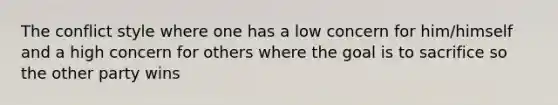 The conflict style where one has a low concern for him/himself and a high concern for others where the goal is to sacrifice so the other party wins