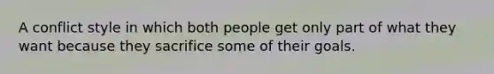 A conflict style in which both people get only part of what they want because they sacrifice some of their goals.