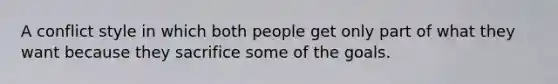 A conflict style in which both people get only part of what they want because they sacrifice some of the goals.