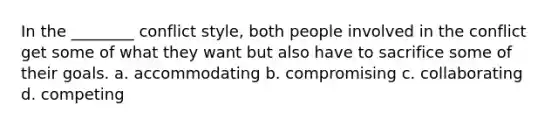 In the ________ conflict style, both people involved in the conflict get some of what they want but also have to sacrifice some of their goals. a. accommodating b. compromising c. collaborating d. competing