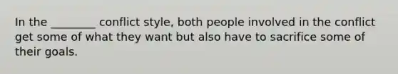 In the ________ conflict style, both people involved in the conflict get some of what they want but also have to sacrifice some of their goals.