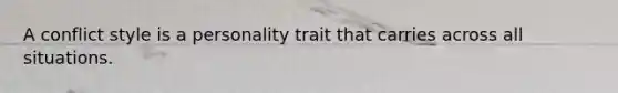 A conflict style is a personality trait that carries across all situations.