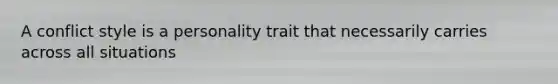 A conflict style is a personality trait that necessarily carries across all situations